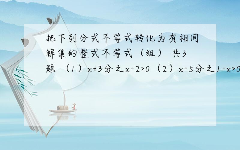 把下列分式不等式转化为有相同解集的整式不等式（组） 共3题 （1）x+3分之x-2>0（2）x-5分之1-x>0（3）x-3分之2x+1小于等于0