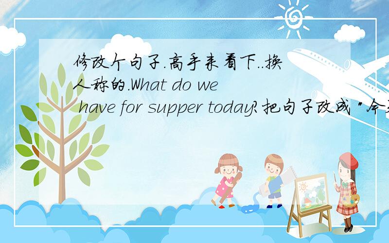 修改个句子.高手来看下..换人称的.What do we have for supper today?把句子改成 