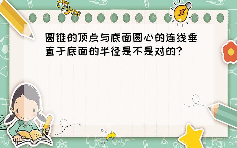 圆锥的顶点与底面圆心的连线垂直于底面的半径是不是对的?