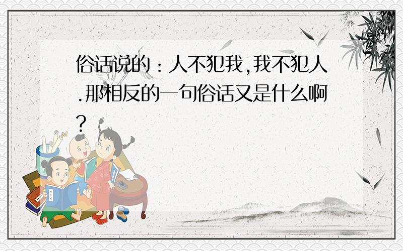 俗话说的：人不犯我,我不犯人.那相反的一句俗话又是什么啊?