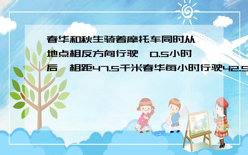 春华和秋生骑着摩托车同时从一地点相反方向行驶,0.5小时后,相距47.5千米春华每小时行驶42.5千米,秋生每小时行驶多少千米?