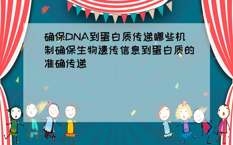 确保DNA到蛋白质传递哪些机制确保生物遗传信息到蛋白质的准确传递