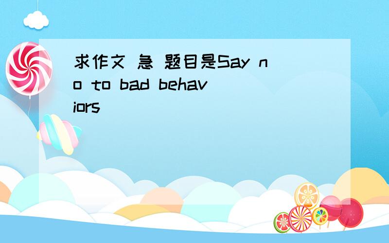求作文 急 题目是Say no to bad behaviors