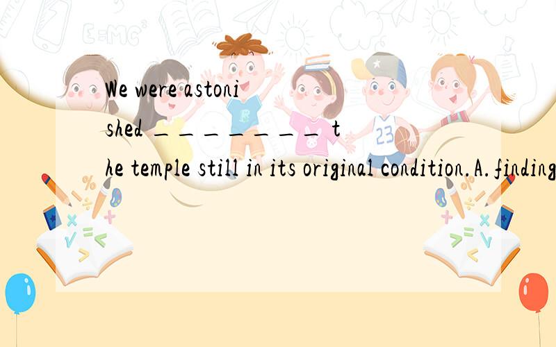 We were astonished _______ the temple still in its original condition.A.finding B.to find C.We were astonished _______ the temple still in its original condition.A.findingB.to findC.findD.to be found为什么啊 to find 是结果状语么