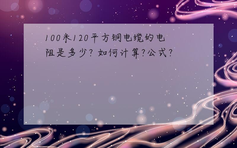 100米120平方铜电缆的电阻是多少? 如何计算?公式?