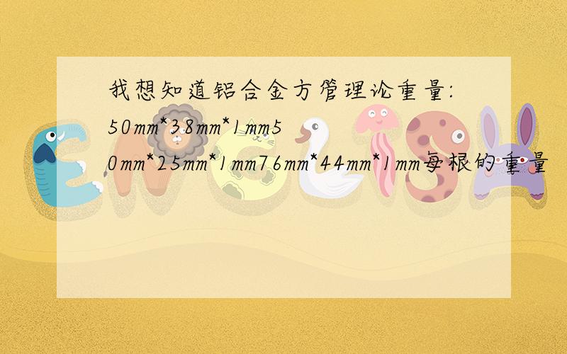 我想知道铝合金方管理论重量:50mm*38mm*1mm50mm*25mm*1mm76mm*44mm*1mm每根的重量（应该是6m一根的）,或者是每米的理论重量.如果有什么计算公式也请写上