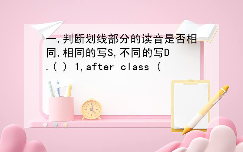 一,判断划线部分的读音是否相同,相同的写S,不同的写D .( ) 1,after class (