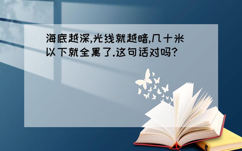 海底越深,光线就越暗,几十米以下就全黑了.这句话对吗?