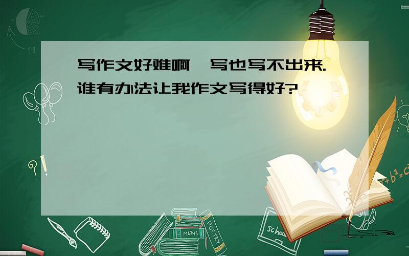 写作文好难啊,写也写不出来.谁有办法让我作文写得好?