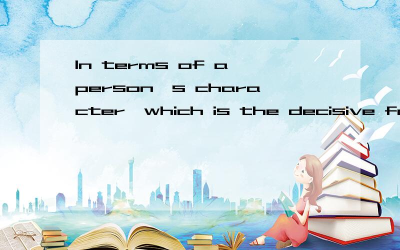 In terms of a person's character,which is the decisive factor?Nature or Enviroment?需要英文的~~急!