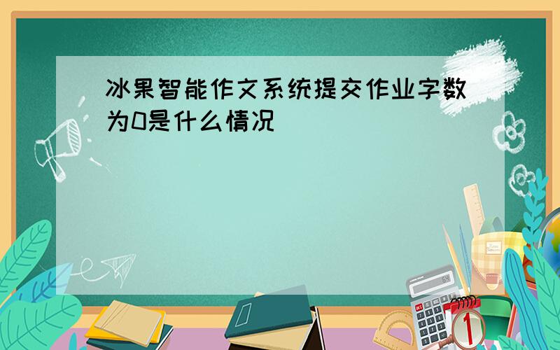 冰果智能作文系统提交作业字数为0是什么情况