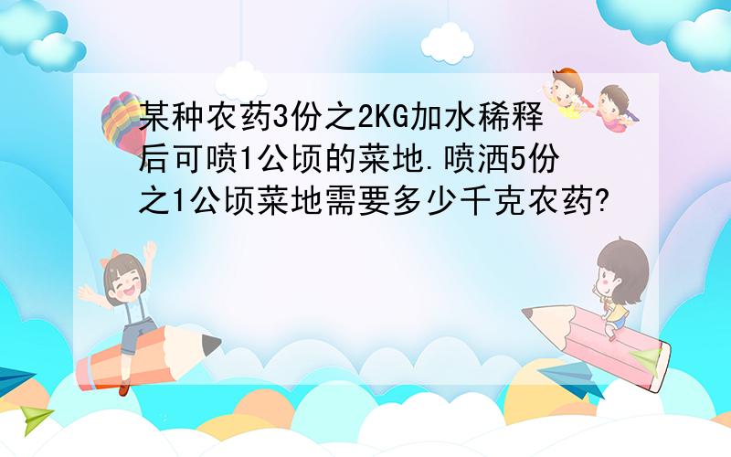 某种农药3份之2KG加水稀释后可喷1公顷的菜地.喷洒5份之1公顷菜地需要多少千克农药?