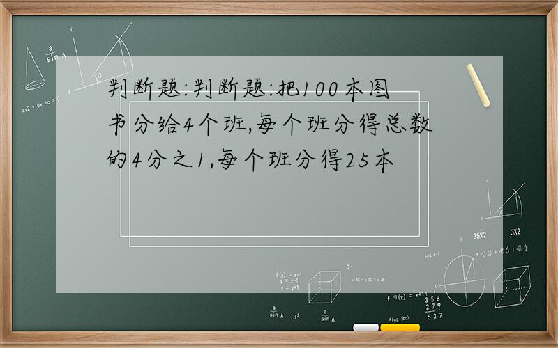 判断题:判断题:把100本图书分给4个班,每个班分得总数的4分之1,每个班分得25本