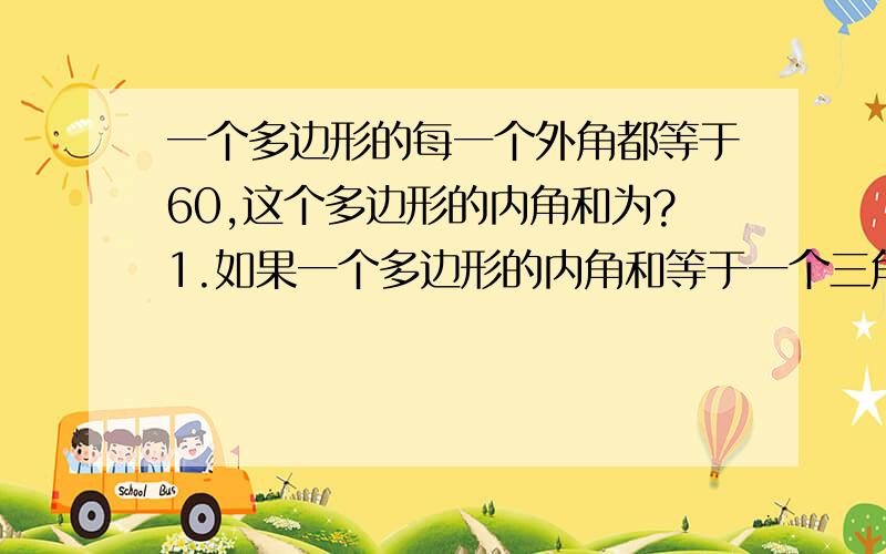 一个多边形的每一个外角都等于60,这个多边形的内角和为?1.如果一个多边形的内角和等于一个三角形的外角和,那么这个多边形是?2.若多边形的边数由4增加到12,其外角和的度数（ )A.增加 B.减