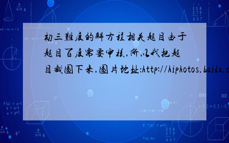 初三难度的解方程相关题目由于题目百度需要审核,所以我把题目截图下来,图片地址：http://hiphotos.baidu.com/drgdrg01/pic/item/ed9f07c08910e252f9dc619c.jpg要有过程