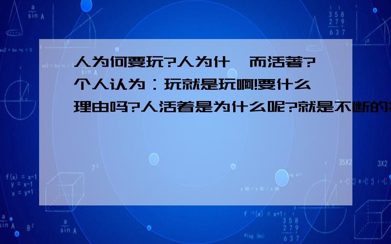 人为何要玩?人为什麽而活著?个人认为：玩就是玩啊!要什么理由吗?人活着是为什么呢?就是不断的提问,在不断的去研究,没然后把自己搞的昏掉头脑!然后,玩就是为了把头脑搞清嘛.吥过这疻昰