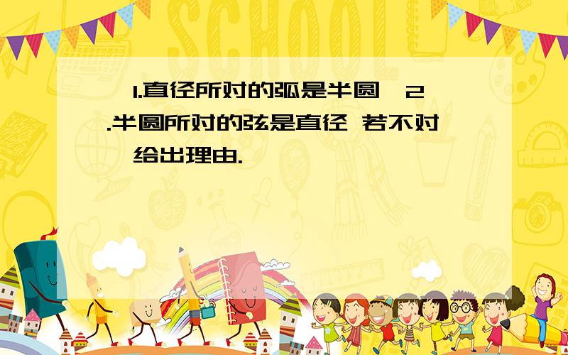 ,1.直径所对的弧是半圆,2.半圆所对的弦是直径 若不对,给出理由.