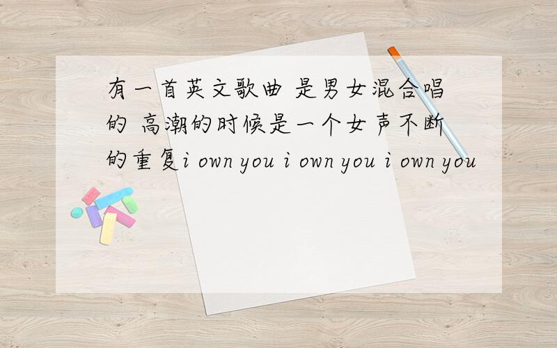 有一首英文歌曲 是男女混合唱的 高潮的时候是一个女声不断的重复i own you i own you i own you