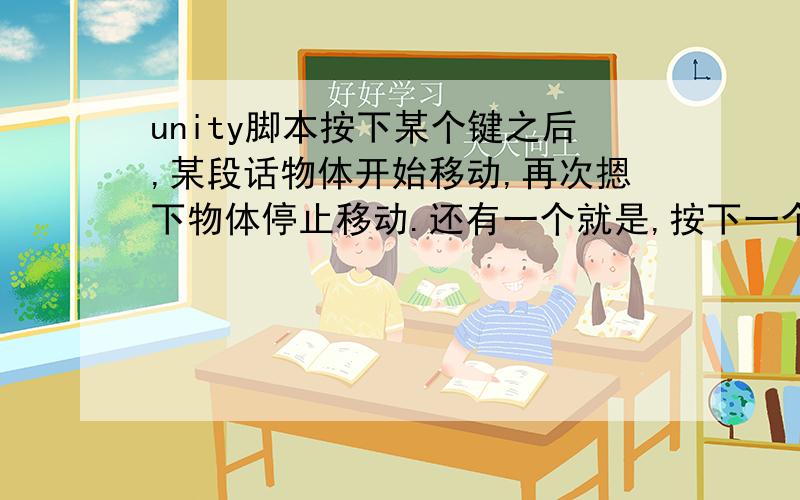 unity脚本按下某个键之后,某段话物体开始移动,再次摁下物体停止移动.还有一个就是,按下一个键物体开始旋转,旋转到一定角度后停止旋转,松开内阁键之后还原到没有旋转时的角度.      最好