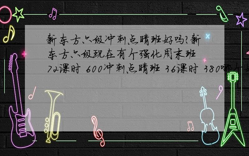 新东方六级冲刺点睛班好吗?新东方六级现在有个强化周末班 72课时 600冲刺点睛班 36课时 380哪个好呢?上那个冲刺的行吗?主要我平时也特忙的··没有太多时间～