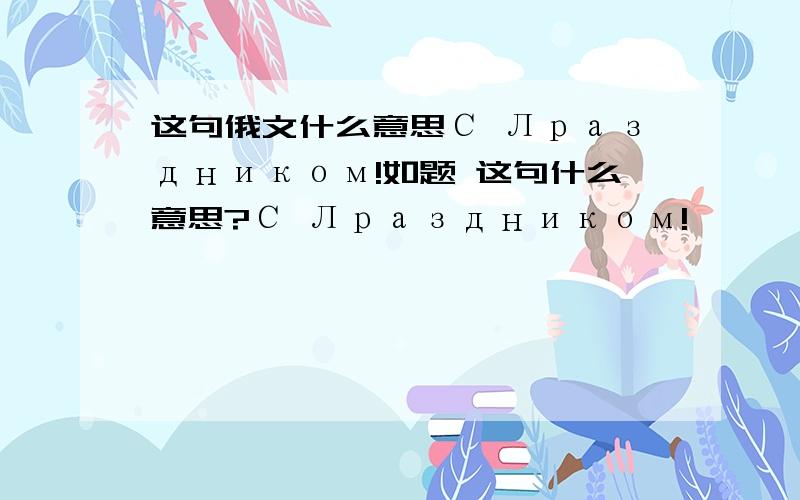 这句俄文什么意思С Лраздником!如题 这句什么意思?С Лраздником!