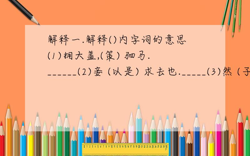 解释一.解释()内字词的意思(1)拥大盖,(策) 驷马.______(2)妾 (以是) 求去也._____(3)然 (子) 之意._____(4)夫问其 (故)._____二.用现代汉语翻译下面句子(1)晏子怪而问之,御以实对.(2)志念深矣,常有以自