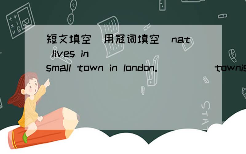 短文填空（用冠词填空）nat lives in_____small town in london._____townis very peaceful.he has never been to other countries.this summer he is going to paris,_____capital of france.it is also _____most beautiful cities in _____ world.he will