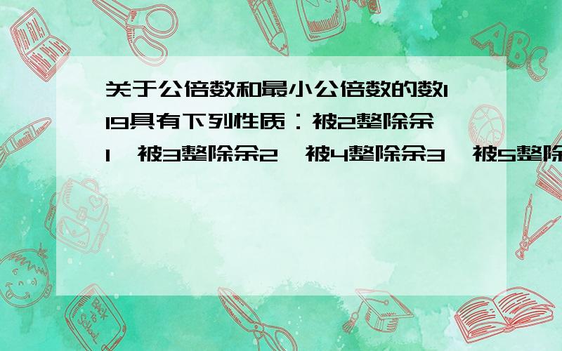 关于公倍数和最小公倍数的数119具有下列性质：被2整除余1,被3整除余2,被4整除余3,被5整除余4,被6整除余5,那么具有这样性质的三位数（包括119）共有几个?