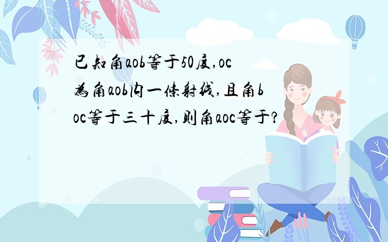 已知角aob等于50度,oc为角aob内一条射线,且角boc等于三十度,则角aoc等于?