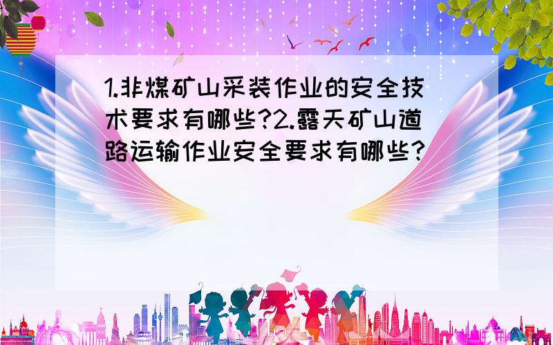 1.非煤矿山采装作业的安全技术要求有哪些?2.露天矿山道路运输作业安全要求有哪些?