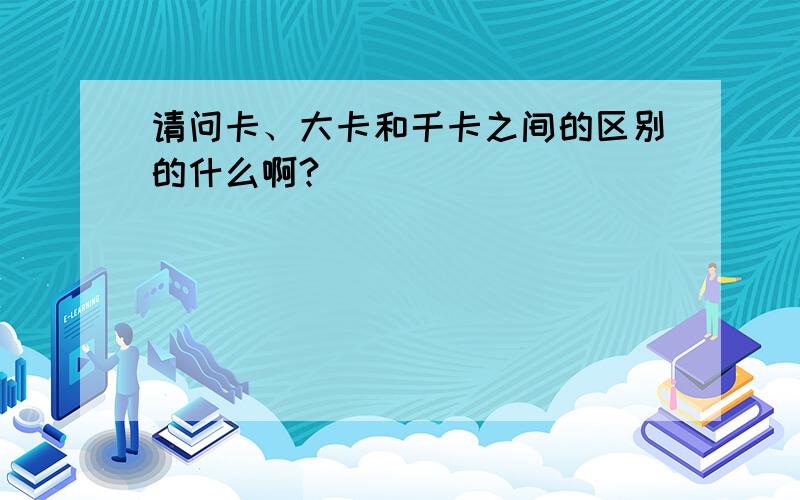 请问卡、大卡和千卡之间的区别的什么啊?