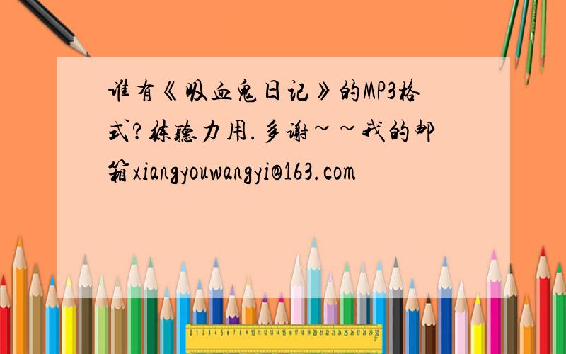 谁有《吸血鬼日记》的MP3格式?练听力用.多谢~~我的邮箱xiangyouwangyi@163.com