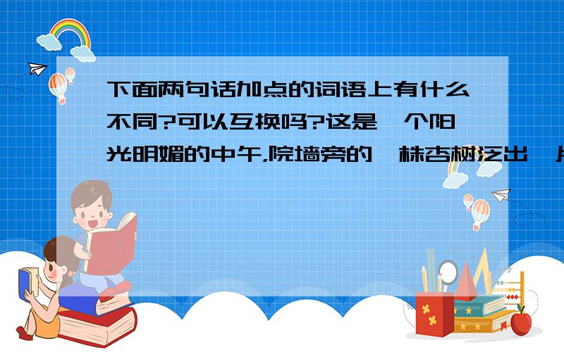 下面两句话加点的词语上有什么不同?可以互换吗?这是一个阳光明媚的中午，院墙旁的一株杏树泛出一片淡淡的粉红。(泛出是加点的）阳光下的杏树，捧出了第一朵盛开的杏花。（捧出是加