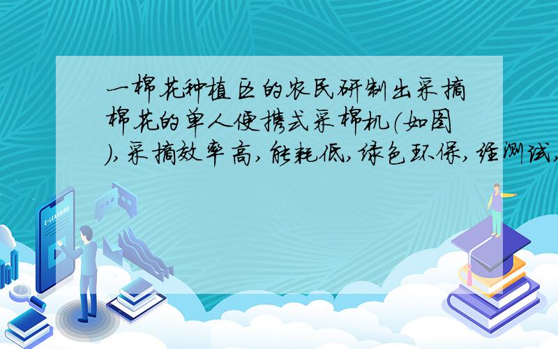 一棉花种植区的农民研制出采摘棉花的单人便携式采棉机（如图）,采摘效率高,能耗低,绿色环保,经测试,一个人操作该采棉机的采摘效率为35公斤/时,大约是一个人手工采摘的3.5倍,购买一台采