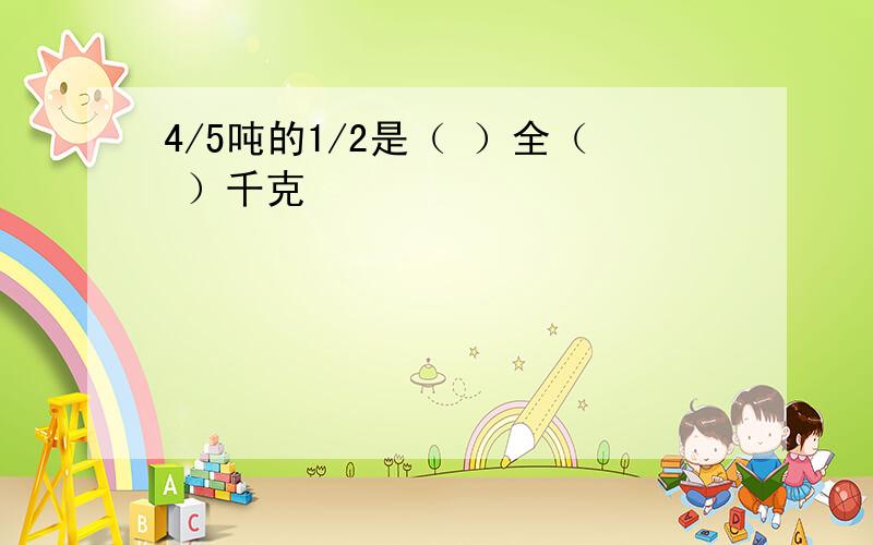 4/5吨的1/2是（ ）全（ ）千克