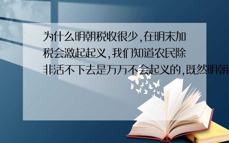 为什么明朝税收很少,在明末加税会激起起义,我们知道农民除非活不下去是万万不会起义的,既然明朝税赋很轻,为啥稍微加收一点点税就起义.甚至不加税的明末之前也有诸多起义.请不要转载,