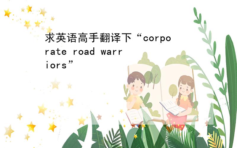 求英语高手翻译下“corporate road warriors”