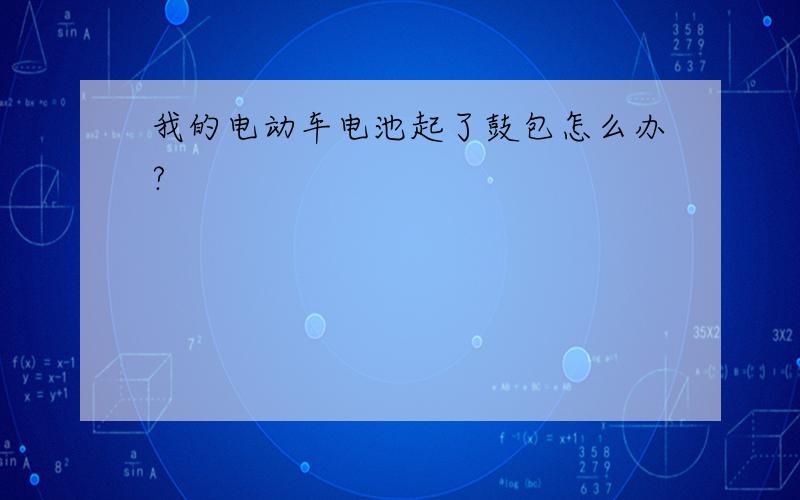 我的电动车电池起了鼓包怎么办?