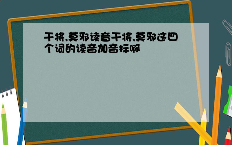 干将,莫邪读音干将,莫邪这四个词的读音加音标啊