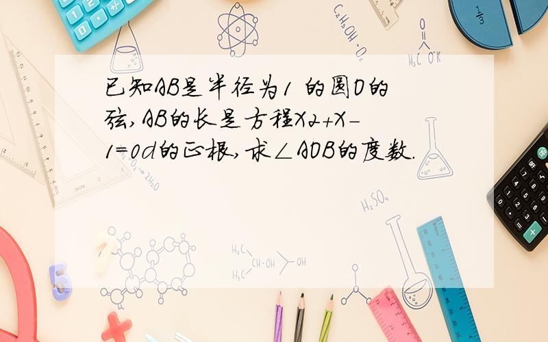 已知AB是半径为1 的圆O的弦,AB的长是方程X2+X-1=0d的正根,求∠AOB的度数.