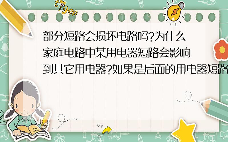 部分短路会损坏电路吗?为什么家庭电路中某用电器短路会影响到其它用电器?如果是后面的用电器短路，那前面的用电器还能用吗？