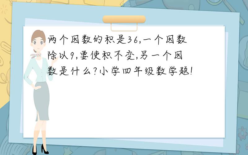 两个因数的积是36,一个因数除以9,要使积不变,另一个因数是什么?小学四年级数学题!