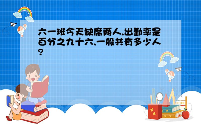 六一班今天缺席两人,出勤率是百分之九十六,一般共有多少人?