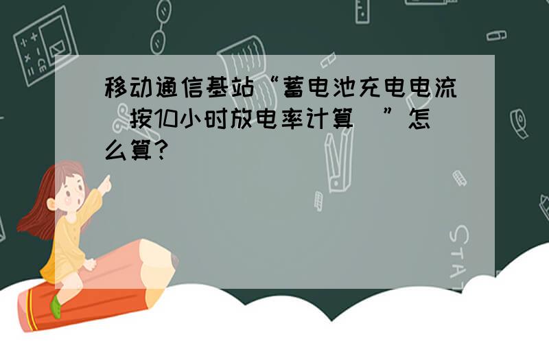 移动通信基站“蓄电池充电电流（按10小时放电率计算）”怎么算?