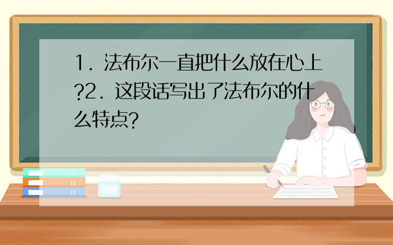 1．法布尔一直把什么放在心上?2．这段话写出了法布尔的什么特点?