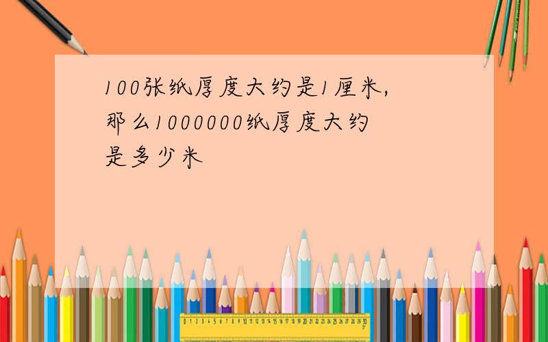 100张纸厚度大约是1厘米,那么1000000纸厚度大约是多少米