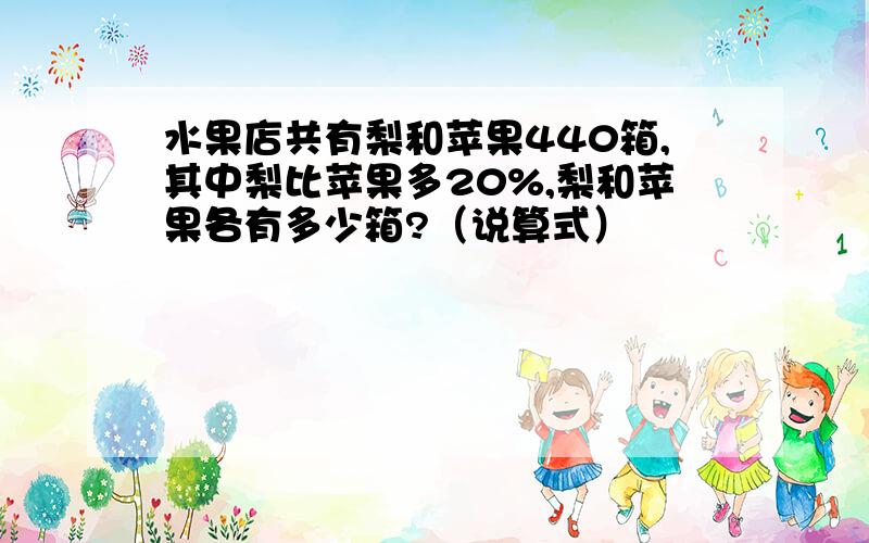 水果店共有梨和苹果440箱,其中梨比苹果多20%,梨和苹果各有多少箱?（说算式）