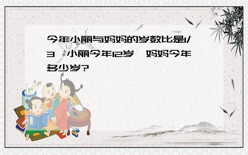 今年小丽与妈妈的岁数比是1/3,小丽今年12岁,妈妈今年多少岁?