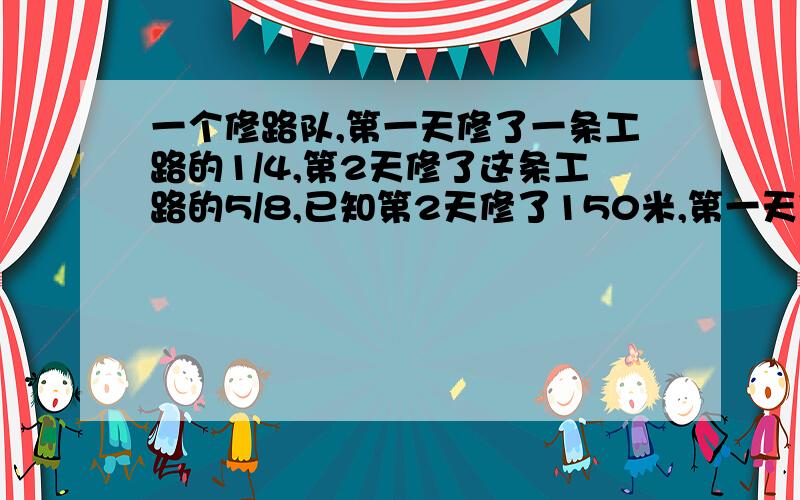 一个修路队,第一天修了一条工路的1/4,第2天修了这条工路的5/8,已知第2天修了150米,第一天修了多少米?