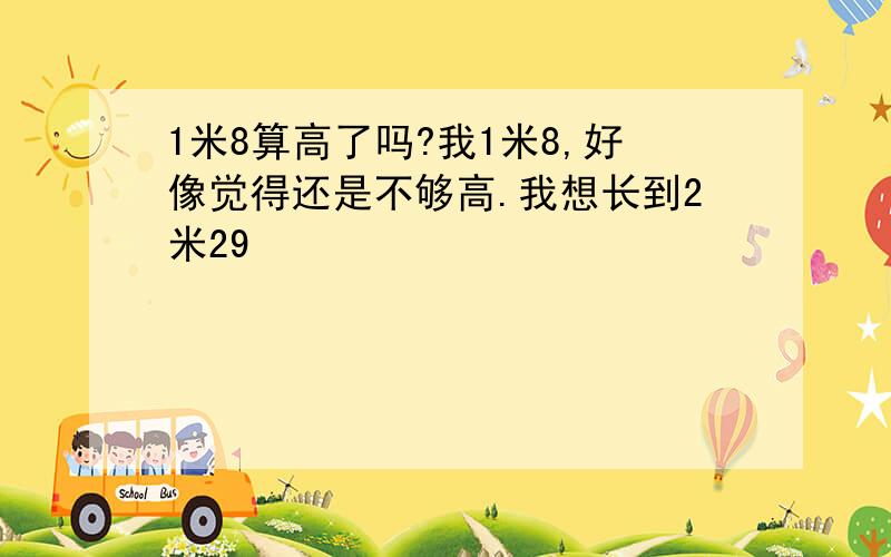 1米8算高了吗?我1米8,好像觉得还是不够高.我想长到2米29